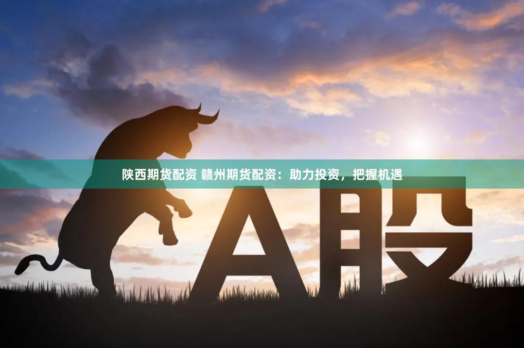 陕西期货配资 赣州期货配资：助力投资，把握机遇