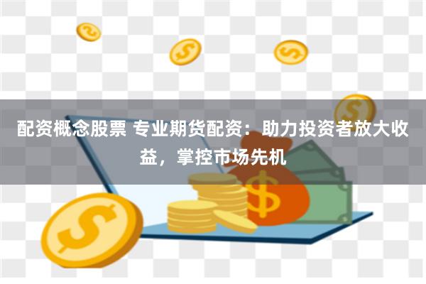 配资概念股票 专业期货配资：助力投资者放大收益，掌控市场先机