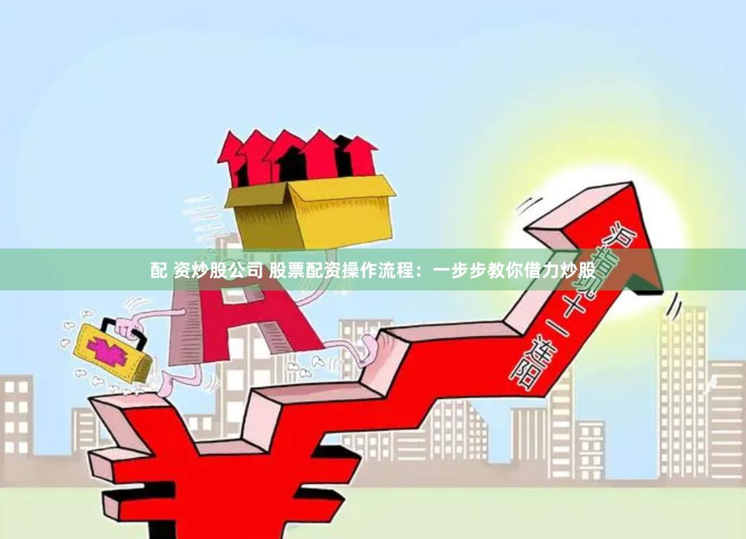 配 资炒股公司 股票配资操作流程：一步步教你借力炒股