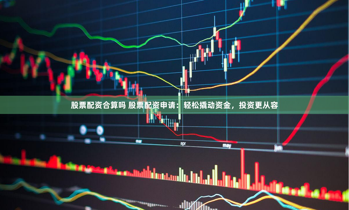 股票配资合算吗 股票配资申请：轻松撬动资金，投资更从容
