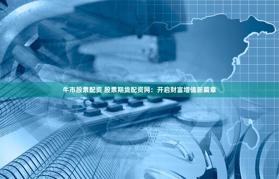 牛市股票配资 股票期货配资网：开启财富增值新篇章