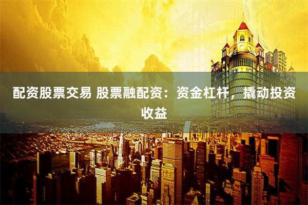 配资股票交易 股票融配资：资金杠杆，撬动投资收益