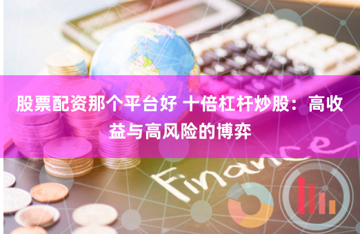 股票配资那个平台好 十倍杠杆炒股：高收益与高风险的博弈