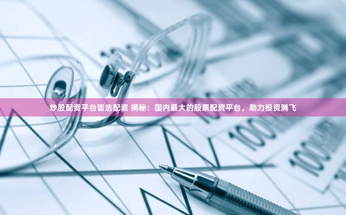 炒股配资平台皆选配资 揭秘：国内最大的股票配资平台，助力投资腾飞