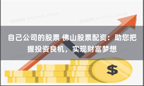 自己公司的股票 佛山股票配资：助您把握投资良机，实现财富梦想