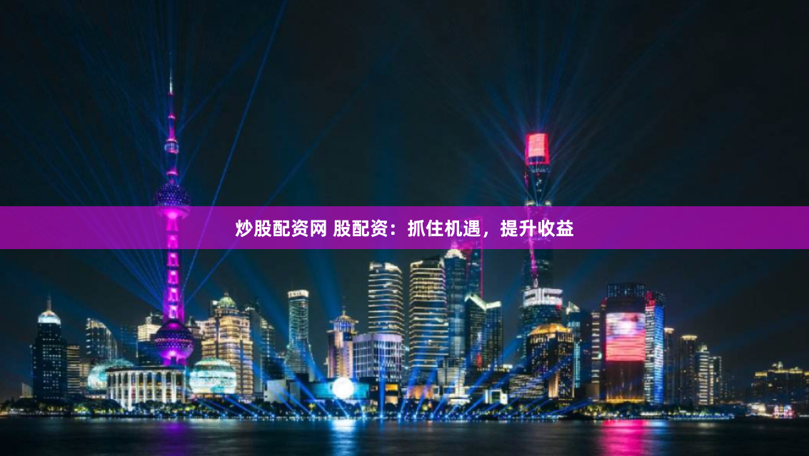 炒股配资网 股配资：抓住机遇，提升收益
