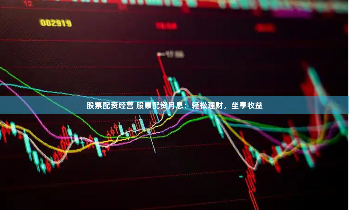 股票配资经营 股票配资月息：轻松理财，坐享收益