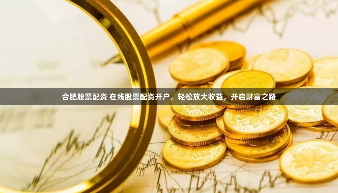 合肥股票配资 在线股票配资开户，轻松放大收益，开启财富之路