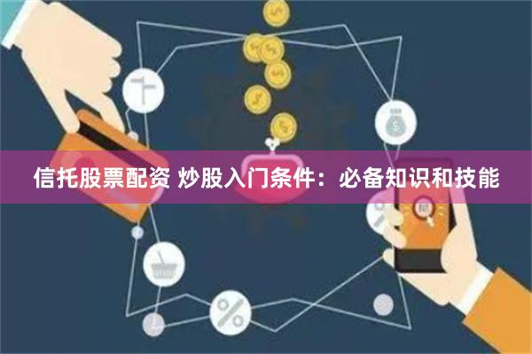 信托股票配资 炒股入门条件：必备知识和技能
