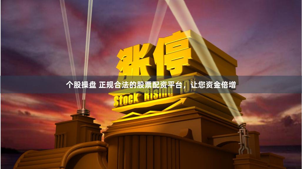 个股操盘 正规合法的股票配资平台，让您资金倍增