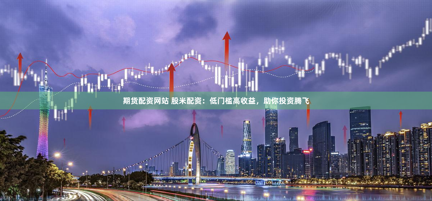 期货配资网站 股米配资：低门槛高收益，助你投资腾飞