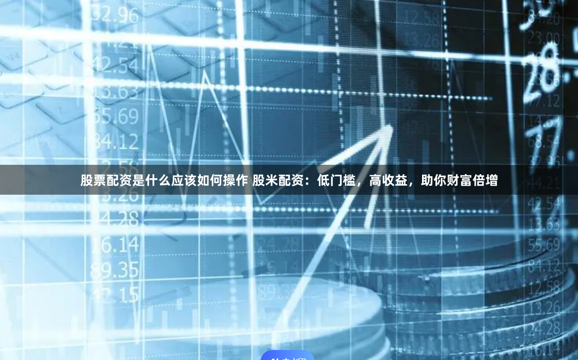 股票配资是什么应该如何操作 股米配资：低门槛，高收益，助你财富倍增