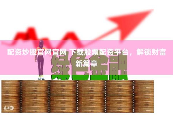 配资炒股官网官网 下载股票配资平台，解锁财富新篇章