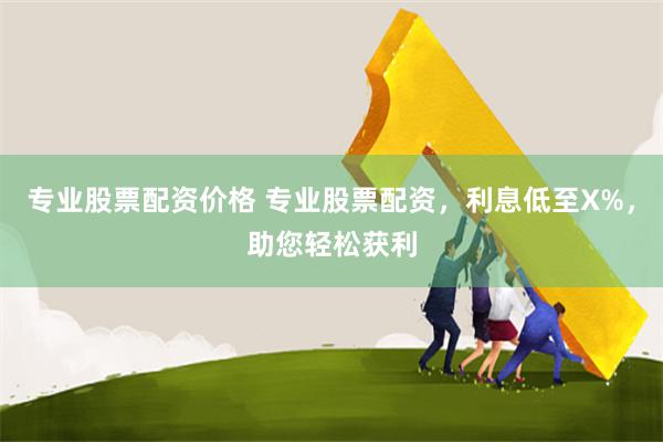 专业股票配资价格 专业股票配资，利息低至X%，助您轻松获利