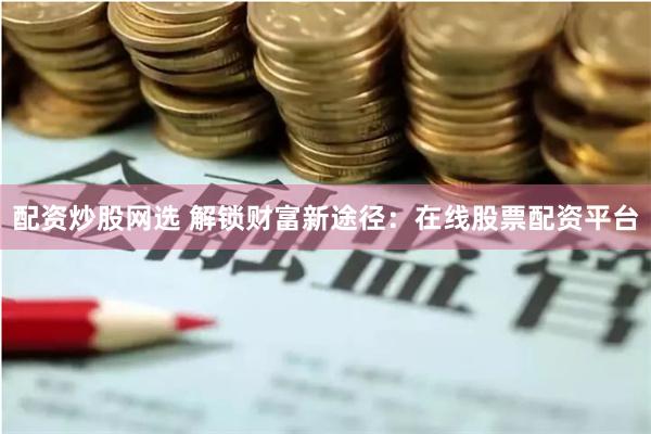 配资炒股网选 解锁财富新途径：在线股票配资平台