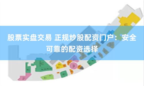 股票实盘交易 正规炒股配资门户：安全可靠的配资选择