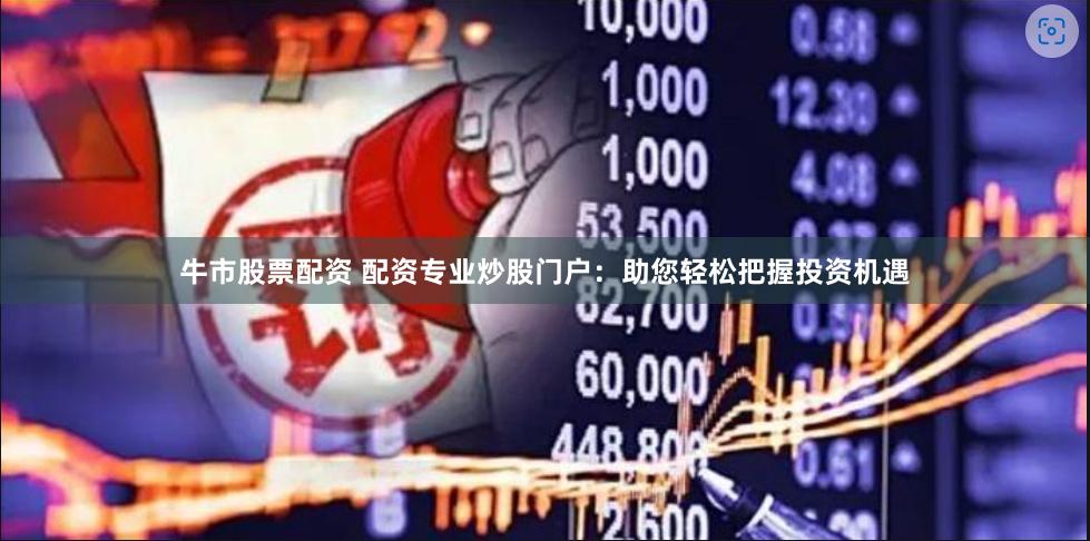 牛市股票配资 配资专业炒股门户：助您轻松把握投资机遇