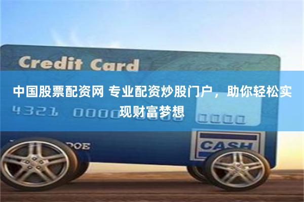 中国股票配资网 专业配资炒股门户，助你轻松实现财富梦想