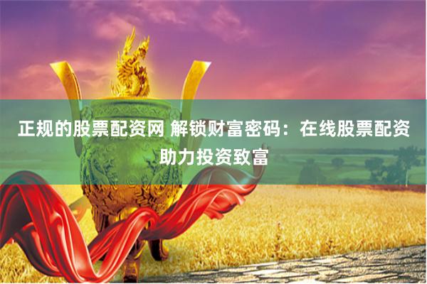 正规的股票配资网 解锁财富密码：在线股票配资助力投资致富