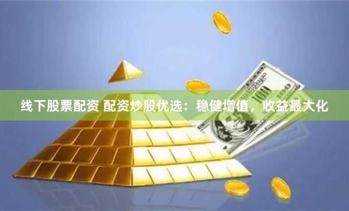 线下股票配资 配资炒股优选：稳健增值，收益最大化