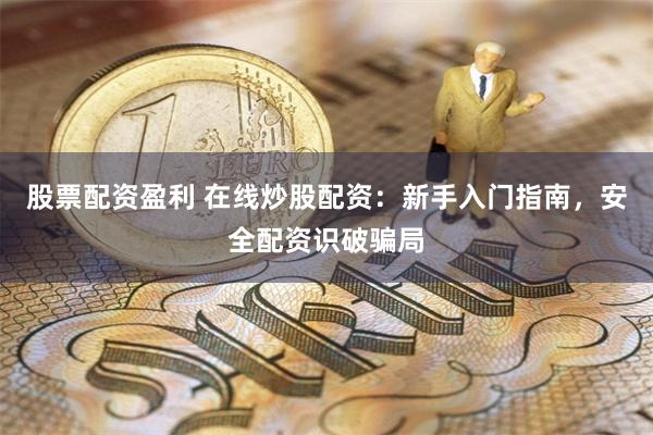 股票配资盈利 在线炒股配资：新手入门指南，安全配资识破骗局