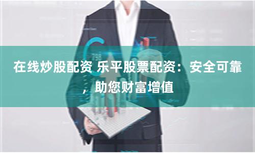 在线炒股配资 乐平股票配资：安全可靠，助您财富增值