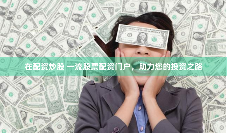 在配资炒股 一流股票配资门户，助力您的投资之路