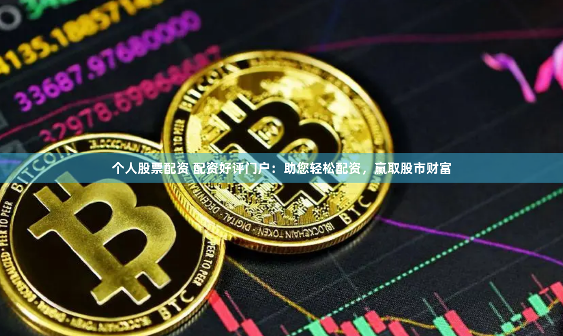 个人股票配资 配资好评门户：助您轻松配资，赢取股市财富