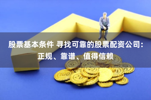 股票基本条件 寻找可靠的股票配资公司：正规、靠谱、值得信赖