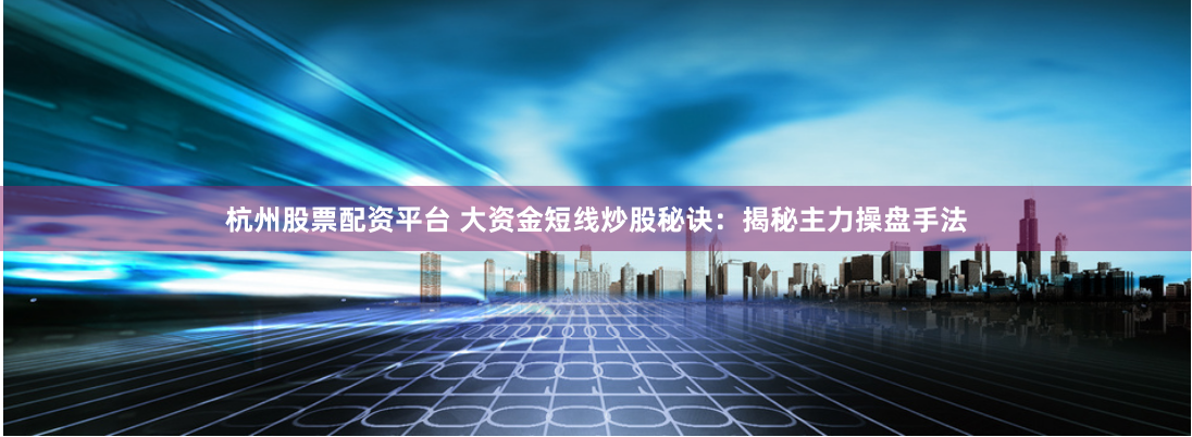 杭州股票配资平台 大资金短线炒股秘诀：揭秘主力操盘手法