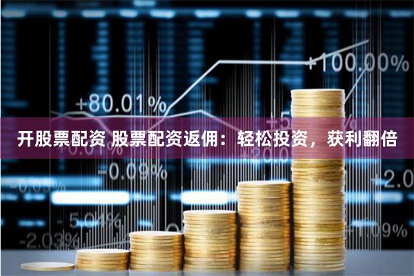 开股票配资 股票配资返佣：轻松投资，获利翻倍