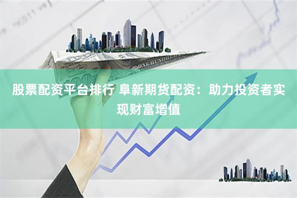 股票配资平台排行 阜新期货配资：助力投资者实现财富增值
