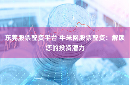 东莞股票配资平台 牛米网股票配资：解锁您的投资潜力