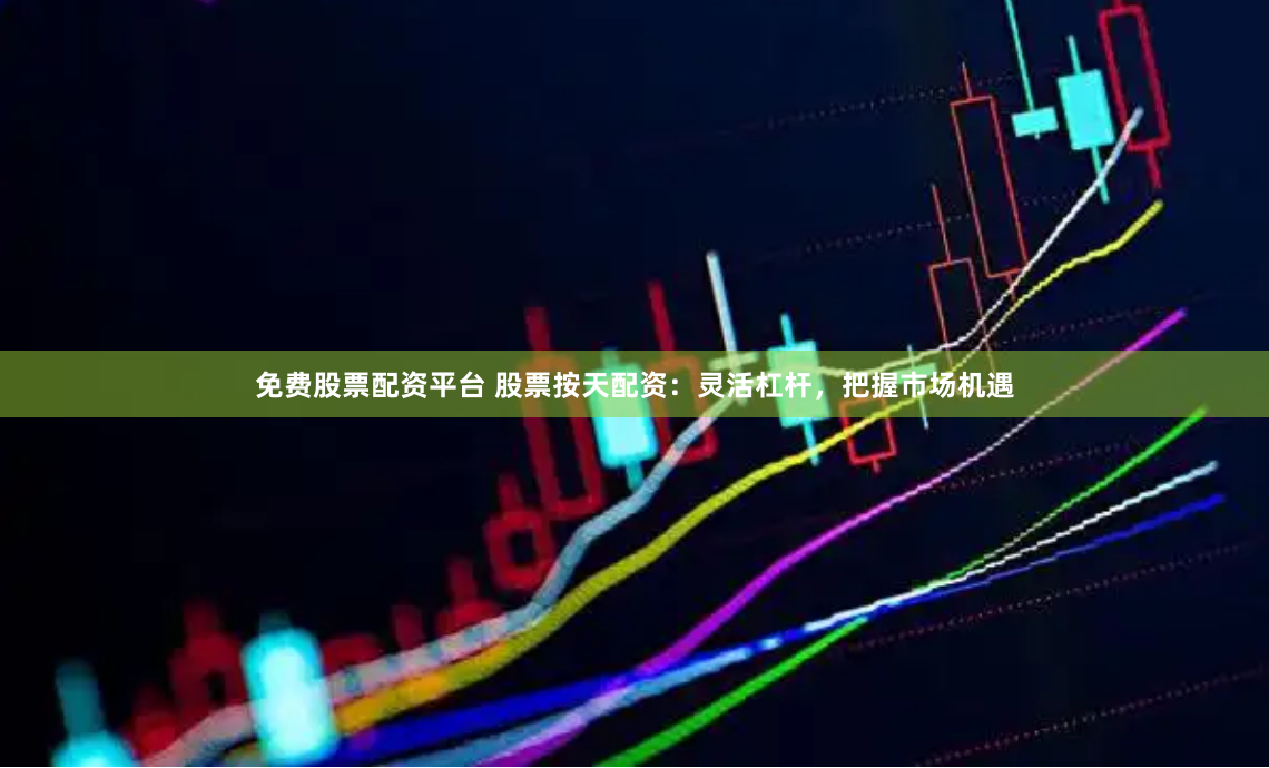 免费股票配资平台 股票按天配资：灵活杠杆，把握市场机遇