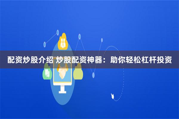 配资炒股介绍 炒股配资神器：助你轻松杠杆投资