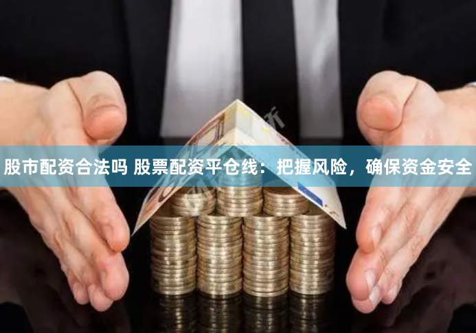 股市配资合法吗 股票配资平仓线：把握风险，确保资金安全