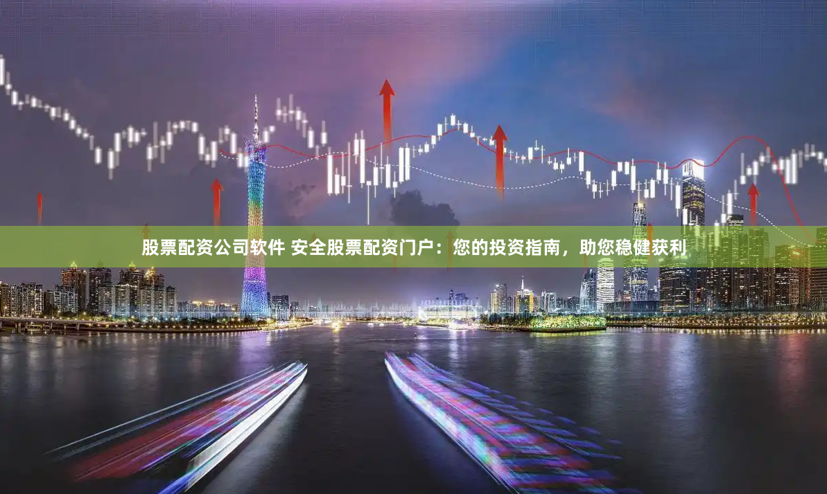 股票配资公司软件 安全股票配资门户：您的投资指南，助您稳健获利