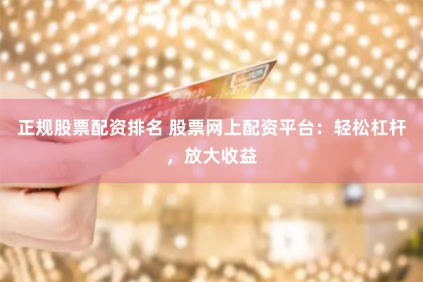 正规股票配资排名 股票网上配资平台：轻松杠杆，放大收益