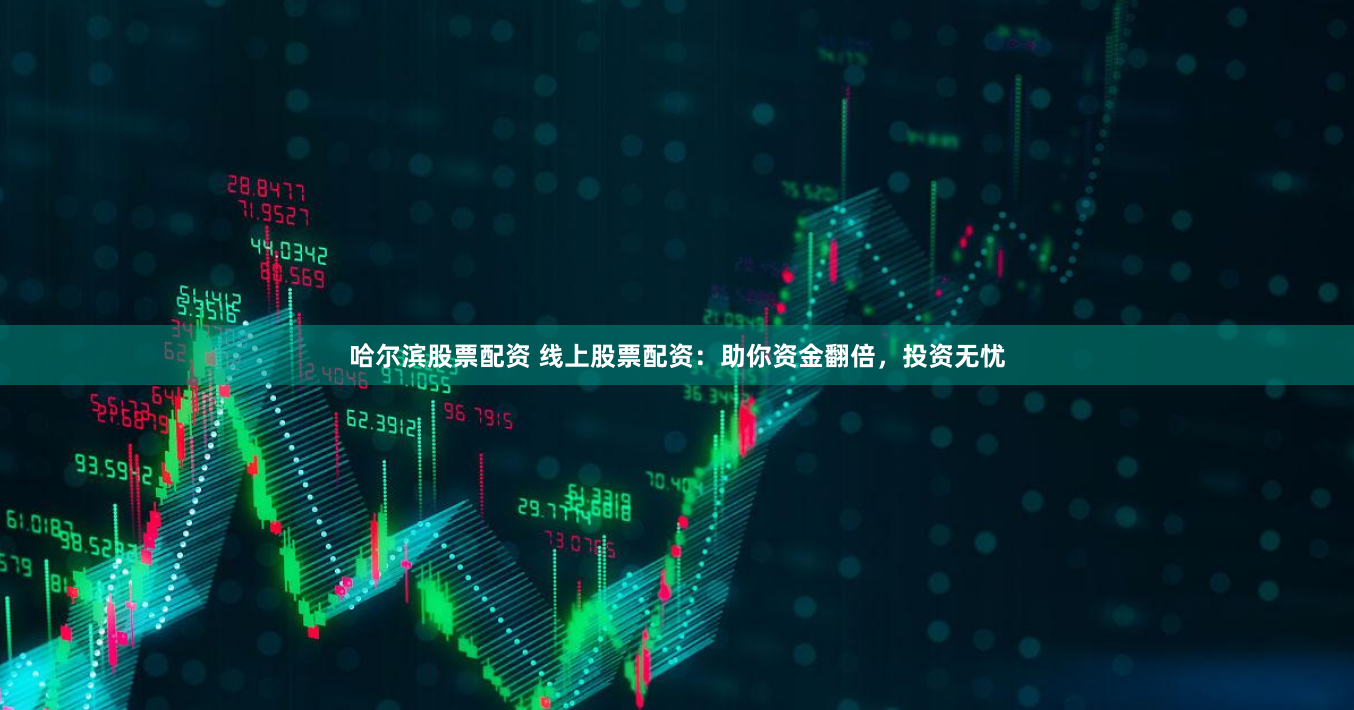 哈尔滨股票配资 线上股票配资：助你资金翻倍，投资无忧