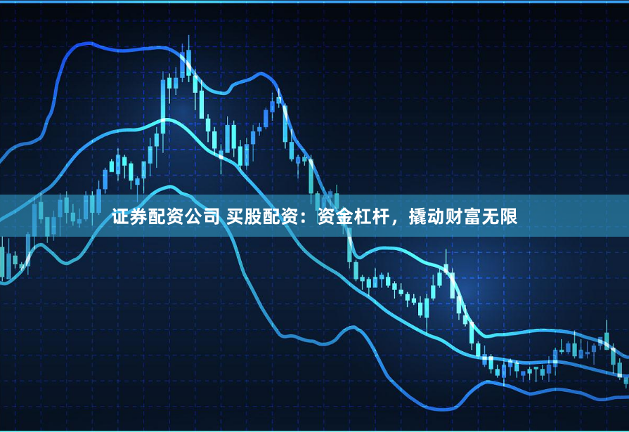 证券配资公司 买股配资：资金杠杆，撬动财富无限