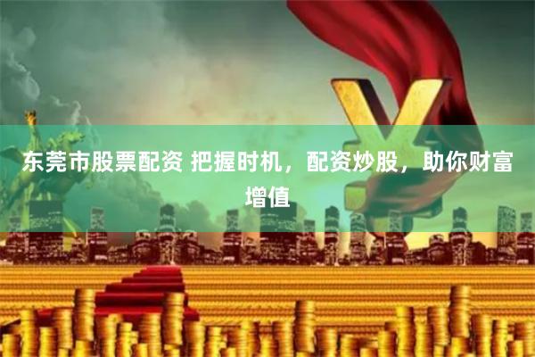 东莞市股票配资 把握时机，配资炒股，助你财富增值