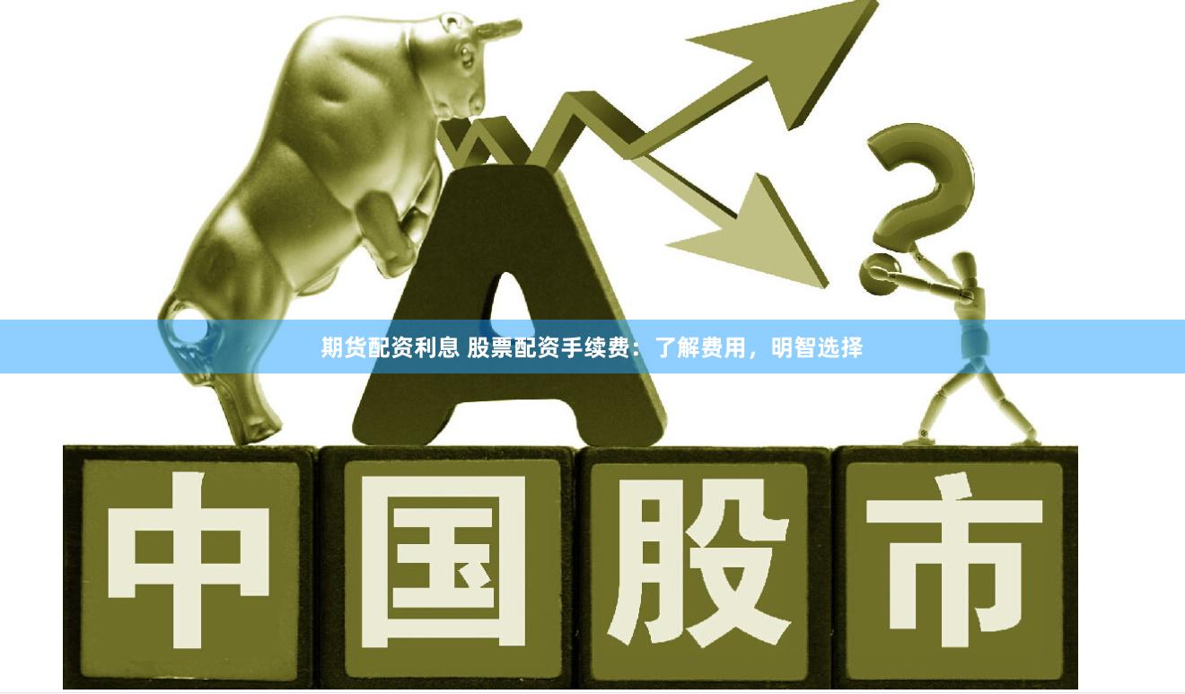 期货配资利息 股票配资手续费：了解费用，明智选择