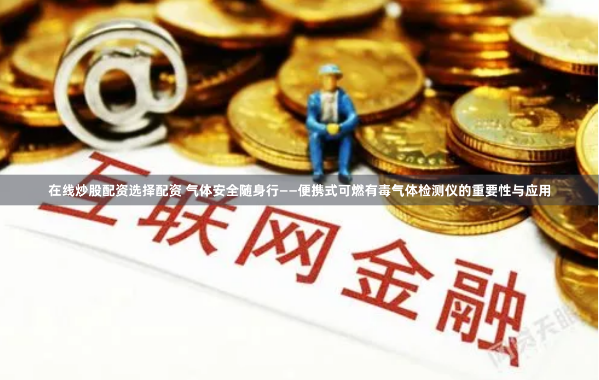 在线炒股配资选择配资 气体安全随身行——便携式可燃有毒气体检测仪的重要性与应用