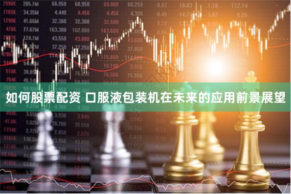 如何股票配资 口服液包装机在未来的应用前景展望