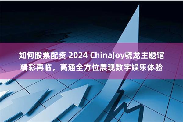 如何股票配资 2024 ChinaJoy骁龙主题馆精彩再临，高通全方位展现数字娱乐体验