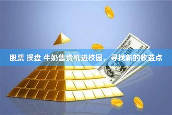 股票 操盘 牛奶售货机进校园，寻找新的收益点