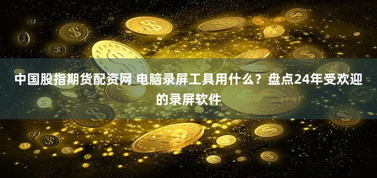中国股指期货配资网 电脑录屏工具用什么？盘点24年受欢迎的录屏软件