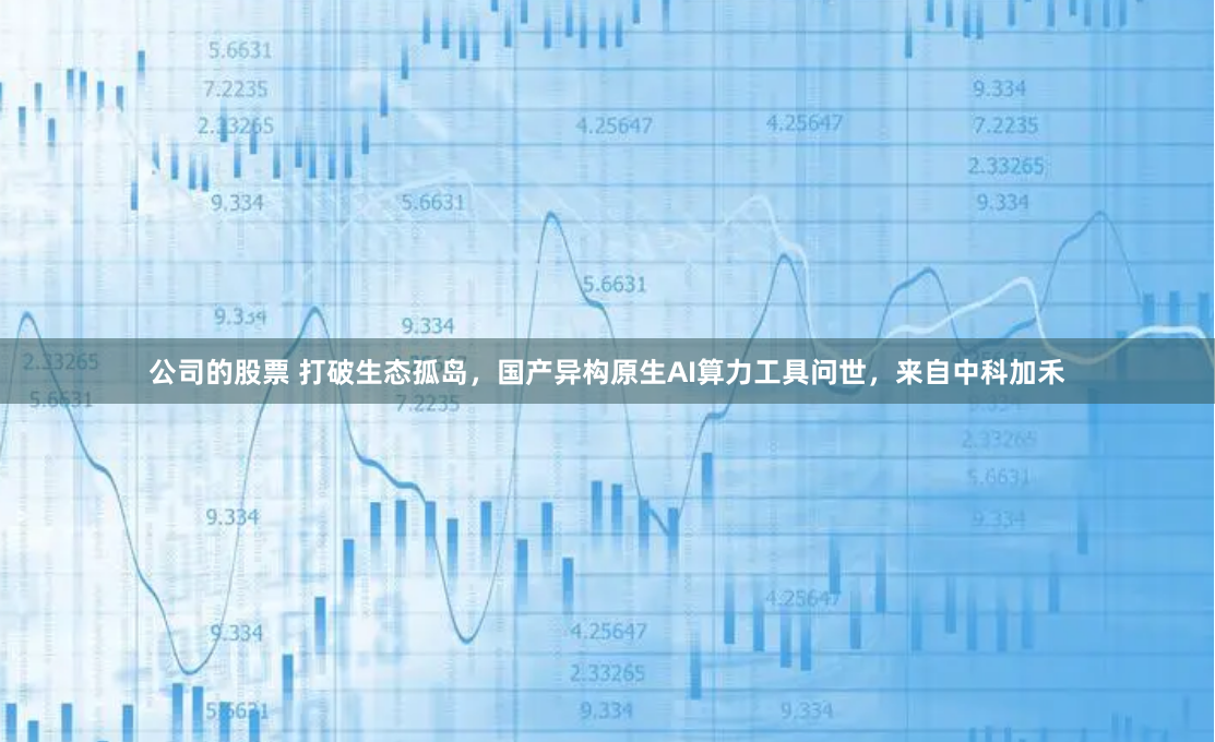 公司的股票 打破生态孤岛，国产异构原生AI算力工具问世，来自中科加禾