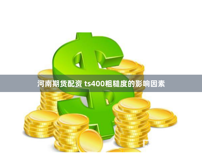 河南期货配资 ts400粗糙度的影响因素