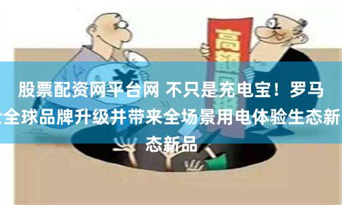 股票配资网平台网 不只是充电宝！罗马仕全球品牌升级并带来全场景用电体验生态新品
